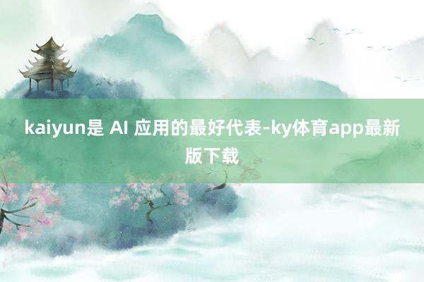 kaiyun是 AI 应用的最好代表-ky体育app最新版下载